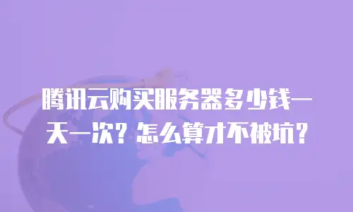 腾讯云购买服务器多少钱一天一次？怎么算才不被坑？