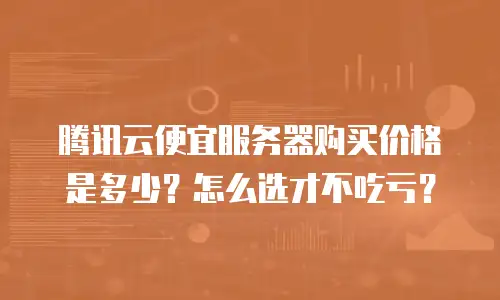 腾讯云便宜服务器购买价格是多少？怎么选才不吃亏？