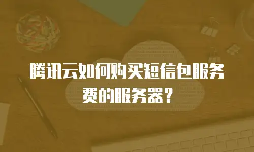 腾讯云如何购买短信包服务费的服务器？