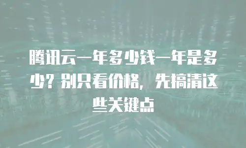 腾讯云一年多少钱一年是多少？别只看价格，先搞清这些关键点
