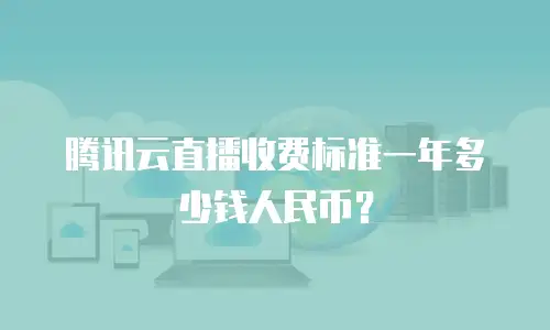 腾讯云直播收费标准一年多少钱人民币？