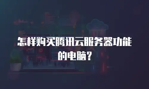 怎样购买腾讯云服务器功能的电脑？
