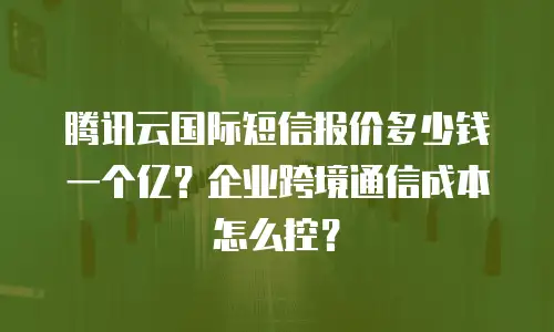 腾讯云国际短信报价多少钱一个亿？企业跨境通信成本怎么控？