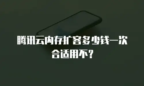 腾讯云内存扩容多少钱一次合适用不？