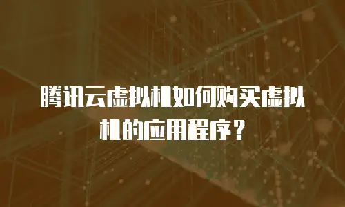 腾讯云虚拟机如何购买虚拟机的应用程序？