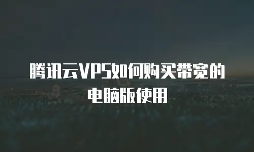 腾讯云VPS如何购买带宽的电脑版使用