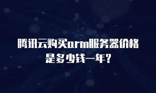 腾讯云购买arm服务器价格是多少钱一年？