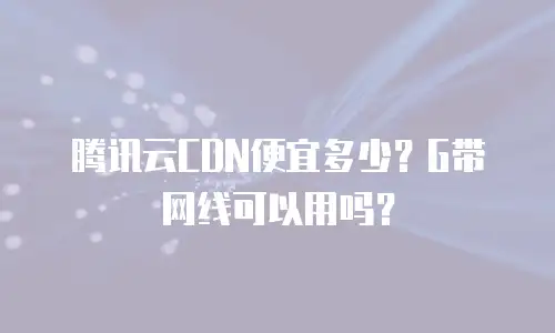 腾讯云CDN便宜多少？G带网线可以用吗？