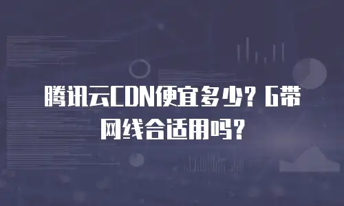 腾讯云CDN便宜多少？G带网线合适用吗？