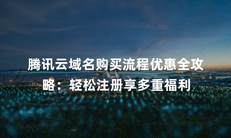腾讯云域名购买流程优惠全攻略：轻松注册享多重福利