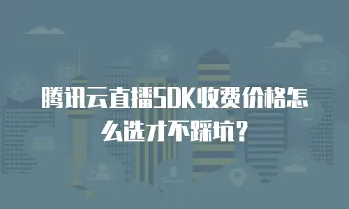 腾讯云直播SDK收费价格怎么选才不踩坑？