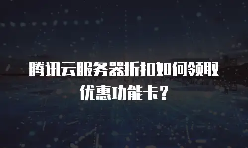 腾讯云服务器折扣如何领取优惠功能卡？
