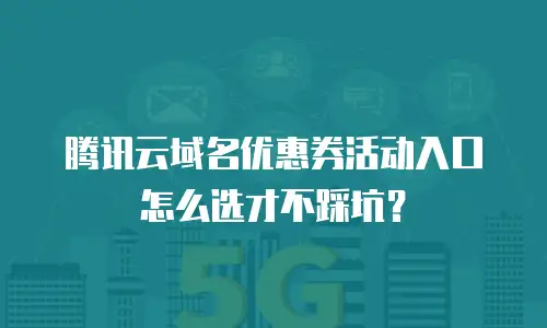 腾讯云域名优惠券活动入口怎么选才不踩坑？