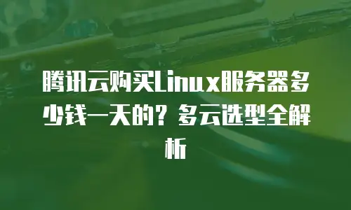 腾讯云购买Linux服务器多少钱一天的？多云选型全解析