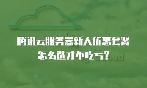 腾讯云服务器新人优惠套餐怎么选才不吃亏？