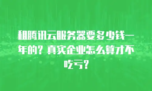 租腾讯云服务器要多少钱一年的？真实企业怎么算才不吃亏？