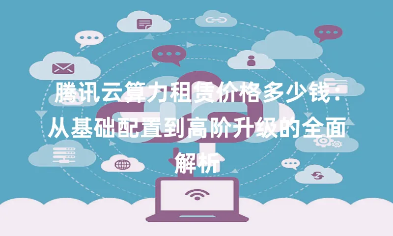 腾讯云算力租赁价格多少钱：从基础配置到高阶升级的全面解析