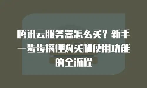 腾讯云服务器怎么买？新手一步步搞懂购买和使用功能的全流程