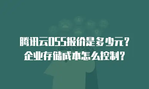 腾讯云OSS报价是多少元？企业存储成本怎么控制？