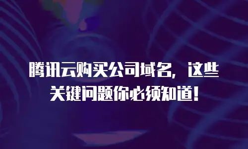 腾讯云购买公司域名，这些关键问题你必须知道！