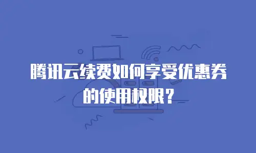 腾讯云续费如何享受优惠券的使用权限？