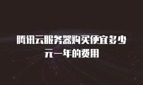 腾讯云服务器购买便宜多少元一年的费用