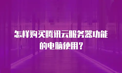 怎样购买腾讯云服务器功能的电脑使用？