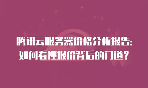 腾讯云服务器价格分析报告：如何看懂报价背后的门道？