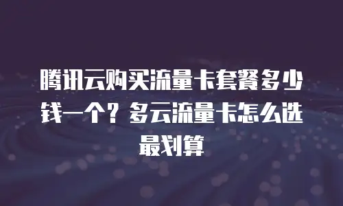 腾讯云购买流量卡套餐多少钱一个？多云流量卡怎么选最划算