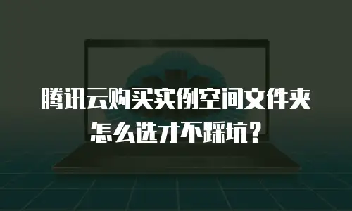 腾讯云购买实例空间文件夹怎么选才不踩坑？