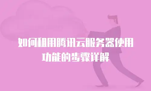 如何租用腾讯云服务器使用功能的步骤详解