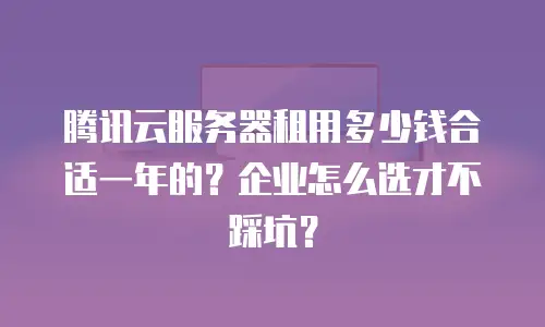 腾讯云服务器租用多少钱合适一年的？企业怎么选才不踩坑？