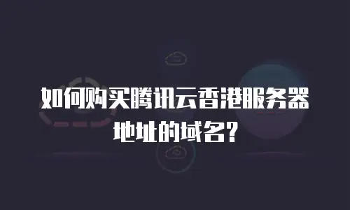 如何购买腾讯云香港服务器地址的域名？