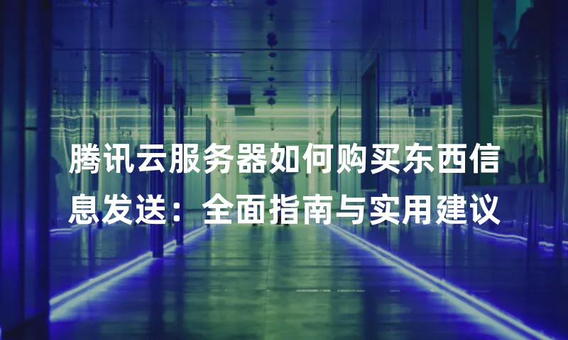 腾讯云服务器如何购买东西信息发送：全面指南与实用建议
