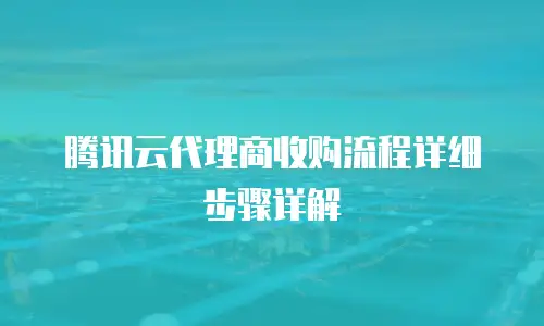 腾讯云代理商收购流程详细步骤详解