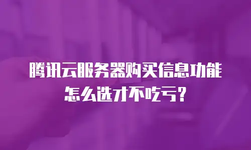 腾讯云服务器购买信息功能怎么选才不吃亏？