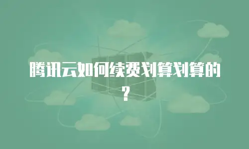 腾讯云如何续费划算划算的？