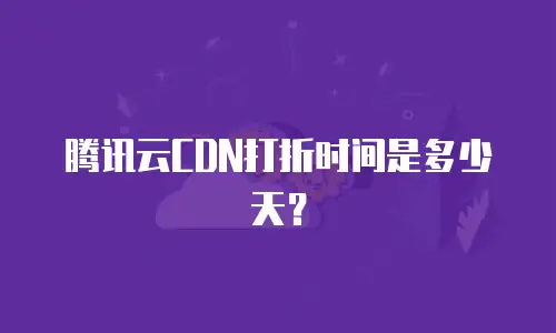 腾讯云CDN打折时间是多少天？