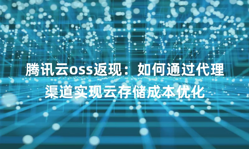 腾讯云oss返现：如何通过代理渠道实现云存储成本优化