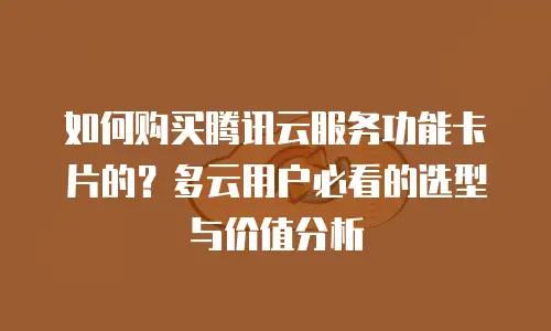 如何购买腾讯云服务功能卡片的？多云用户必看的选型与价值分析
