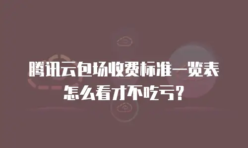 腾讯云包场收费标准一览表怎么看才不吃亏？