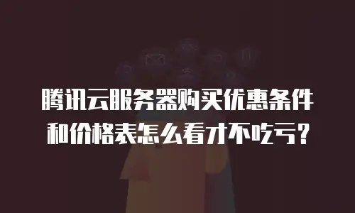 腾讯云服务器购买优惠条件和价格表怎么看才不吃亏？