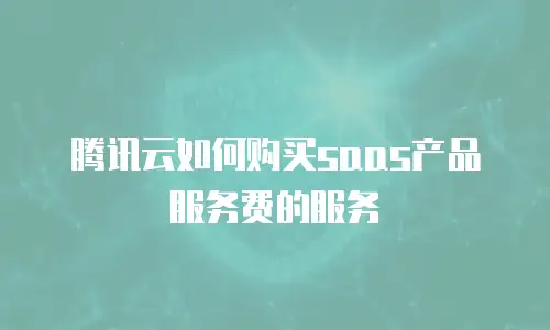 腾讯云如何购买saas产品服务费的服务