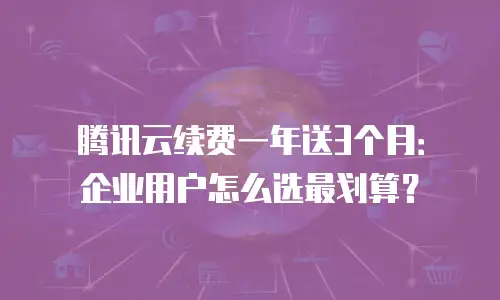 腾讯云续费一年送3个月：企业用户怎么选最划算？