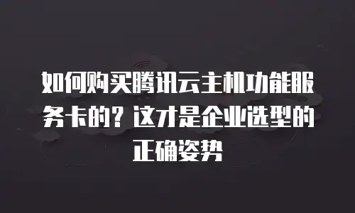 如何购买腾讯云主机功能服务卡的？这才是企业选型的正确姿势