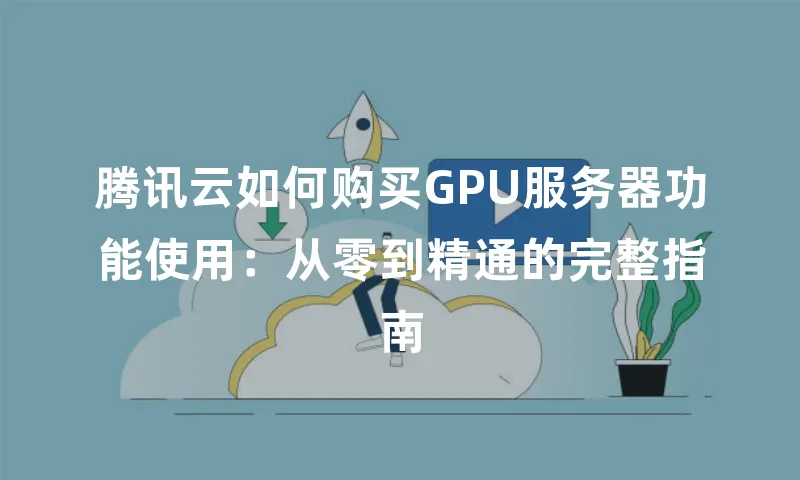 腾讯云如何购买GPU服务器功能使用：从零到精通的完整指南