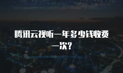 腾讯云视听一年多少钱收费一次？