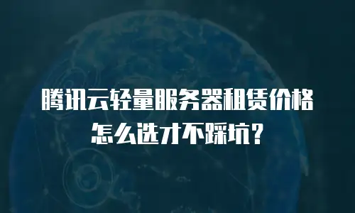 腾讯云轻量服务器租赁价格怎么选才不踩坑？