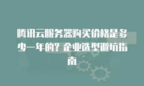 腾讯云服务器购买价格是多少一年的？企业选型避坑指南