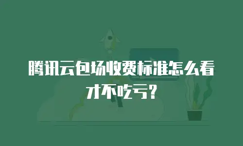 腾讯云包场收费标准怎么看才不吃亏？